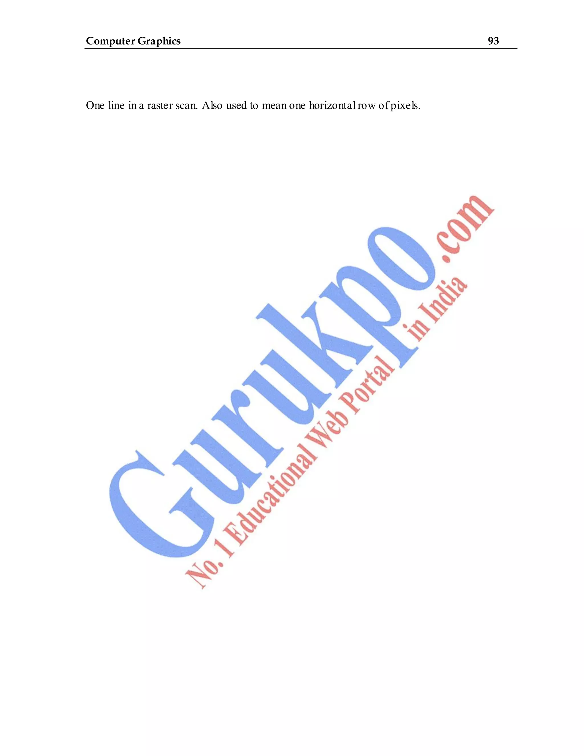 Computer Graphics 93
One line in a raster scan. Also used to mean one horizontal row of pixels.
 