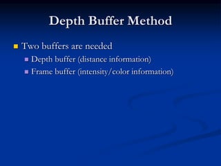 Depth Buffer Method
 Two buffers are needed
 Depth buffer (distance information)
 Frame buffer (intensity/color information)
 