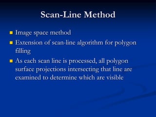 Scan-Line Method
 Image space method
 Extension of scan-line algorithm for polygon
filling
 As each scan line is processed, all polygon
surface projections intersecting that line are
examined to determine which are visible
 