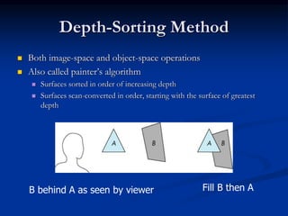 Depth-Sorting Method
 Both image-space and object-space operations
 Also called painter’s algorithm
 Surfaces sorted in order of increasing depth
 Surfaces scan-converted in order, starting with the surface of greatest
depth
B behind A as seen by viewer Fill B then A
 