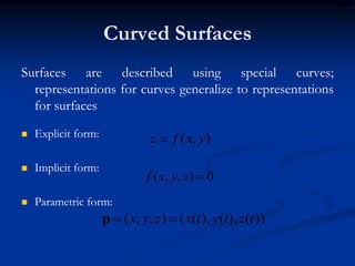 Curved Surfaces
Surfaces are described using special curves;
representations for curves generalize to representations
for surfaces
 Explicit form:
 Implicit form:
 Parametric form:
),( yxfz 
0),,( zyxf
))(),(),((),,( tztytxzyx p
 