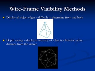  Display all object edges – difficult to determine front and back
 Depth cueing – displayed intensity of a line is a function of its
distance from the viewer
Wire-Frame Visibility Methods
 