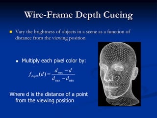 Wire-Frame Depth Cueing
 Vary the brightness of objects in a scene as a function of
distance from the viewing position
minmax
max
)(
dd
dd
dfdepth



 Multiply each pixel color by:
Where d is the distance of a point
from the viewing position
 
