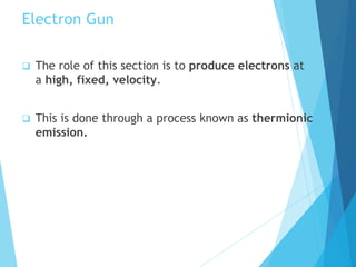 Electron Gun
 The role of this section is to produce electrons at
a high, fixed, velocity.
 This is done through a process known as thermionic
emission.
 