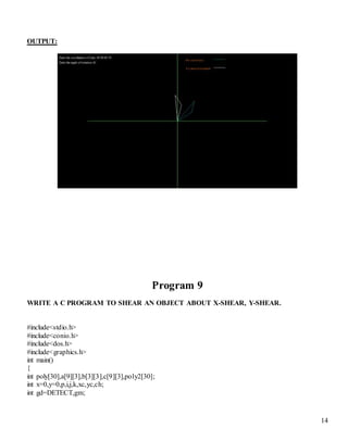 14
OUTPUT:
Program 9
WRITE A C PROGRAM TO SHEAR AN OBJECT ABOUT X-SHEAR, Y-SHEAR.
#include<stdio.h>
#include<conio.h>
#include<dos.h>
#include<graphics.h>
int main()
{
int poly[30],a[9][3],b[3][3],c[9][3],poly2[30];
int x=0,y=0,p,i,j,k,xc,yc,ch;
int gd=DETECT,gm;
 