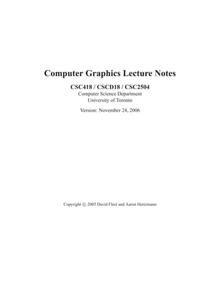 Computer Graphics Lecture Notes
CSC418 / CSCD18 / CSC2504
Computer Science Department
University of Toronto
Version: November 24, 2006
Copyright c 2005 David Fleet and Aaron Hertzmann
 