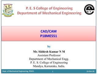 by
Mr. Siddesh Kumar N M
Assistant Professor
Department of Mechanical Engg.
P. E. S. College of Engineering
Mandya, Karnataka, India.
Dept. of Mechanical Engineering, PESCE. 1
CAD/CAM
P18ME551
15-Oct-20
 