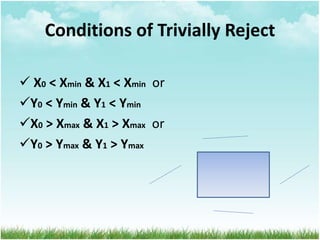 Conditions of Trivially Reject
 X0 < Xmin & X1 < Xmin or
Y0 < Ymin & Y1 < Ymin
X0 > Xmax & X1 > Xmax or
Y0 > Ymax & Y1 > Ymax
 
