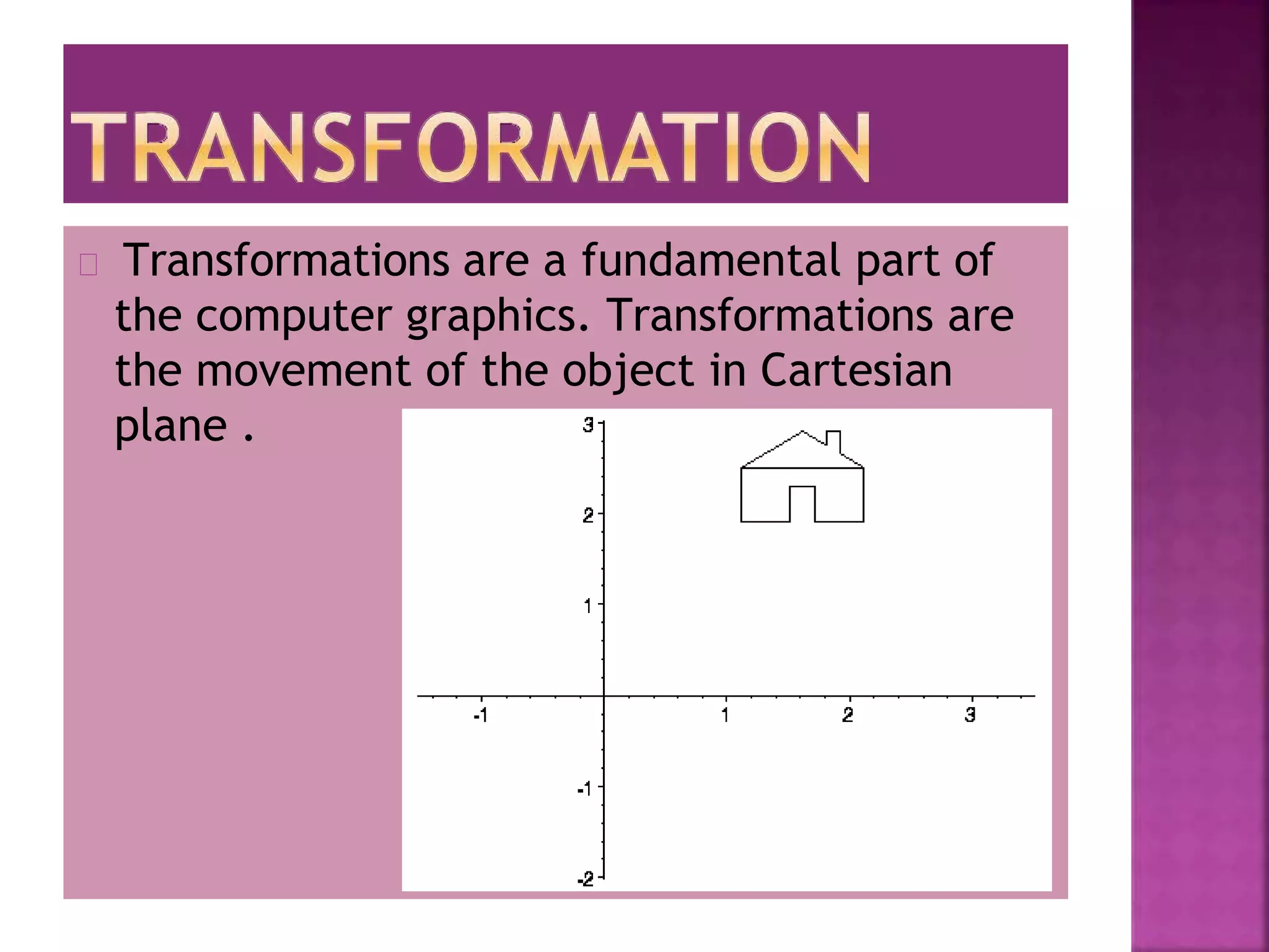 Transformations are a fundamental part of
the computer graphics. Transformations are
the movement of the object in Cartesian
plane .
 
