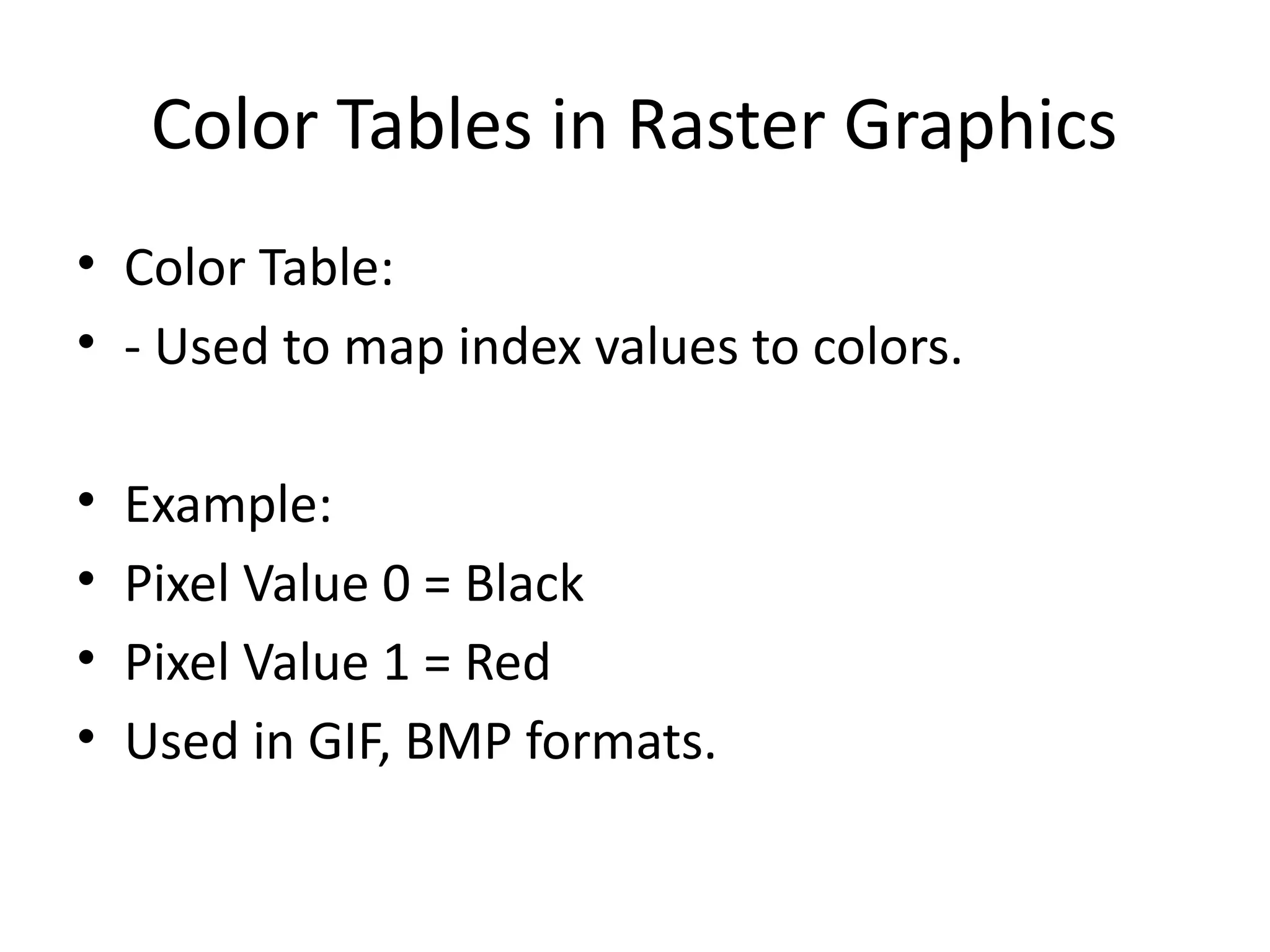 Color Tables in Raster Graphics
• Color Table:
• - Used to map index values to colors.
• Example:
• Pixel Value 0 = Black
• Pixel Value 1 = Red
• Used in GIF, BMP formats.
 