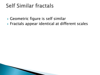  Geometric figure is self similar
 Fractals appear identical at different scales
 