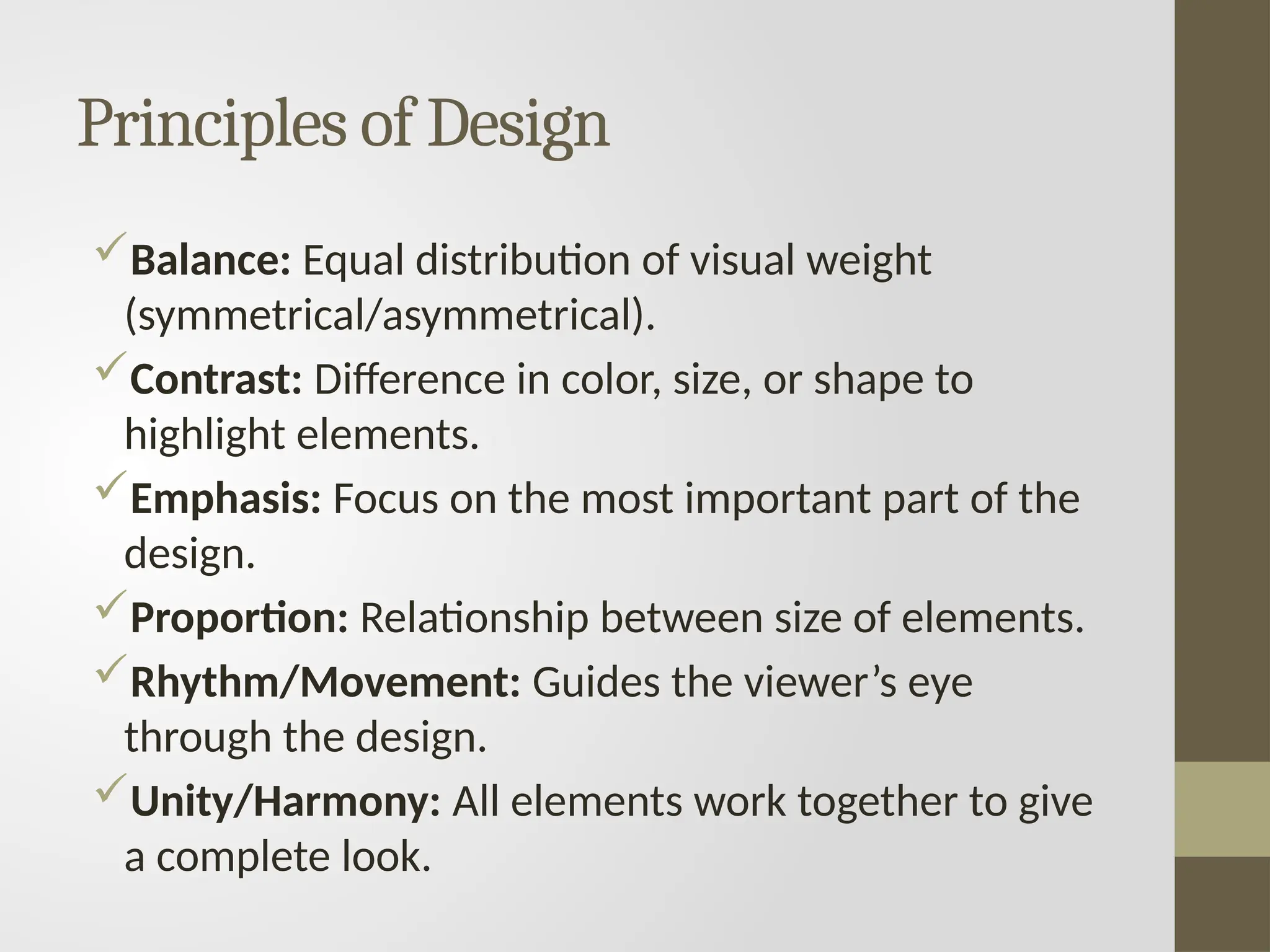 Principles of Design
Balance: Equal distribution of visual weight
(symmetrical/asymmetrical).
Contrast: Difference in color, size, or shape to
highlight elements.
Emphasis: Focus on the most important part of the
design.
Proportion: Relationship between size of elements.
Rhythm/Movement: Guides the viewer’s eye
through the design.
Unity/Harmony: All elements work together to give
a complete look.
 