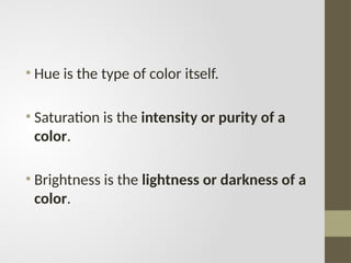 • Hue is the type of color itself.
• Saturation is the intensity or purity of a
color.
• Brightness is the lightness or darkness of a
color.
 