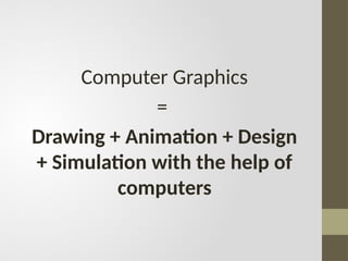 Computer Graphics
=
Drawing + Animation + Design
+ Simulation with the help of
computers
 