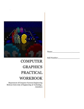 hgm 5
COMPUTER
GRAPHICS
PRACTICAL
WORKBOOK
Department of Computer Systems Engineering
Mehran University of Engineering & Technology,
Jamshoro
Name:________________________
Roll Number:___________________
 