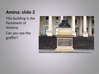 Amina: slide 2
This building is the
Parlament of
Victoria.
Can you see the
graffiti?
 