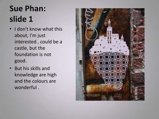 Sue Phan:
slide 1
• I don't know what this
about, I'm just
interested , could be a
castle, but the
foundation is not
good.
• But his skills and
knowledge are high
and the colours are
wonderful .
 