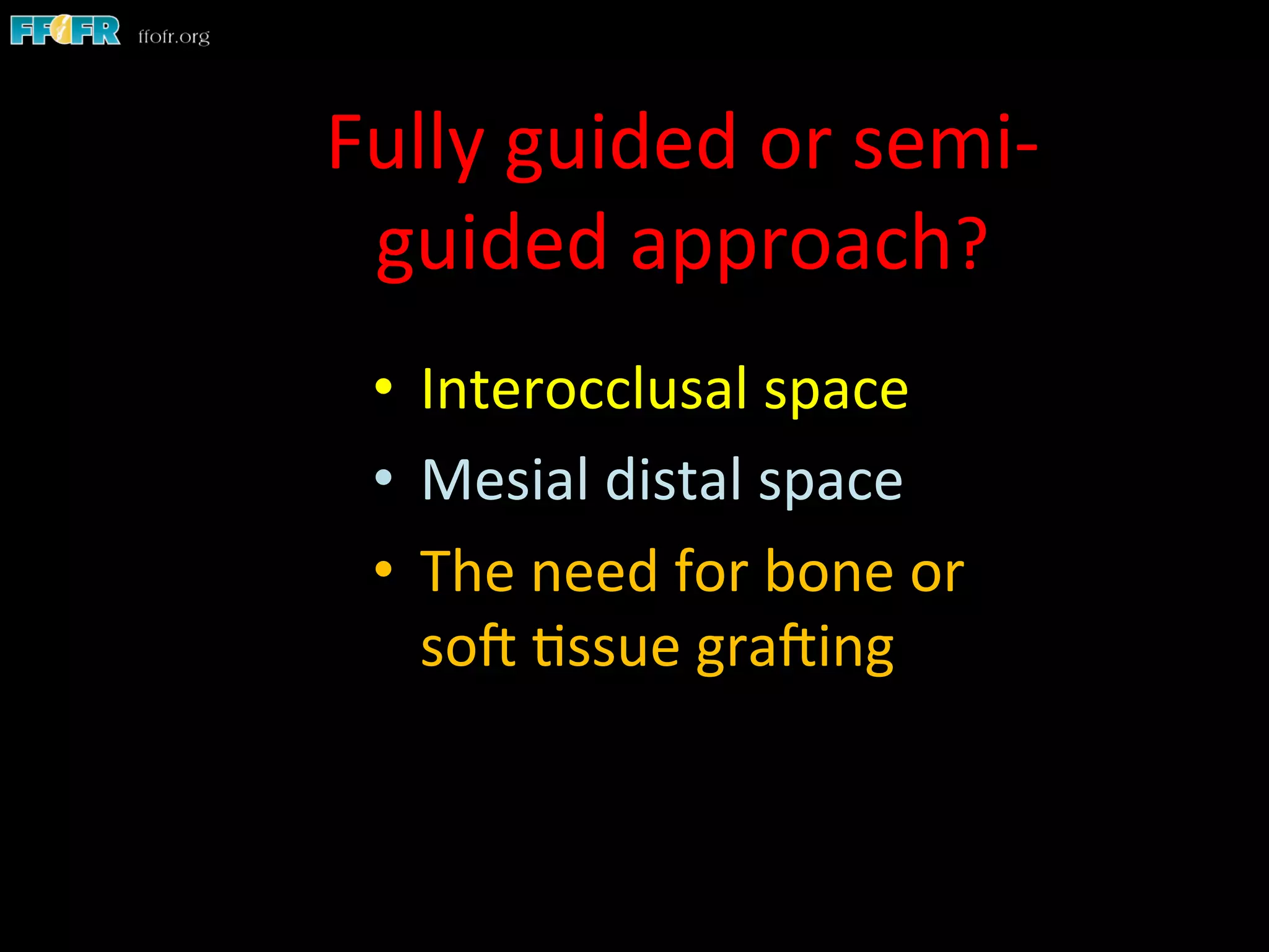 Fully	
  guided	
  or	
  semi-­‐
guided	
  approach?	
  
•  Interocclusal	
  space	
  	
  
•  Mesial	
  distal	
  space	
  
•  The	
  need	
  for	
  bone	
  or	
  
soC	
  1ssue	
  graCing	
  
 