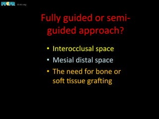 Fully	
  guided	
  or	
  semi-­‐
guided	
  approach?	
  
•  Interocclusal	
  space	
  	
  
•  Mesial	
  distal	
  space	
  
•  The	
  need	
  for	
  bone	
  or	
  
soC	
  1ssue	
  graCing	
  
 