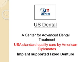 US Dental
A Center for Advanced Dental
Treatment
USA standard quality care by American
Diplomates
Implant supported Fixed Denture
 