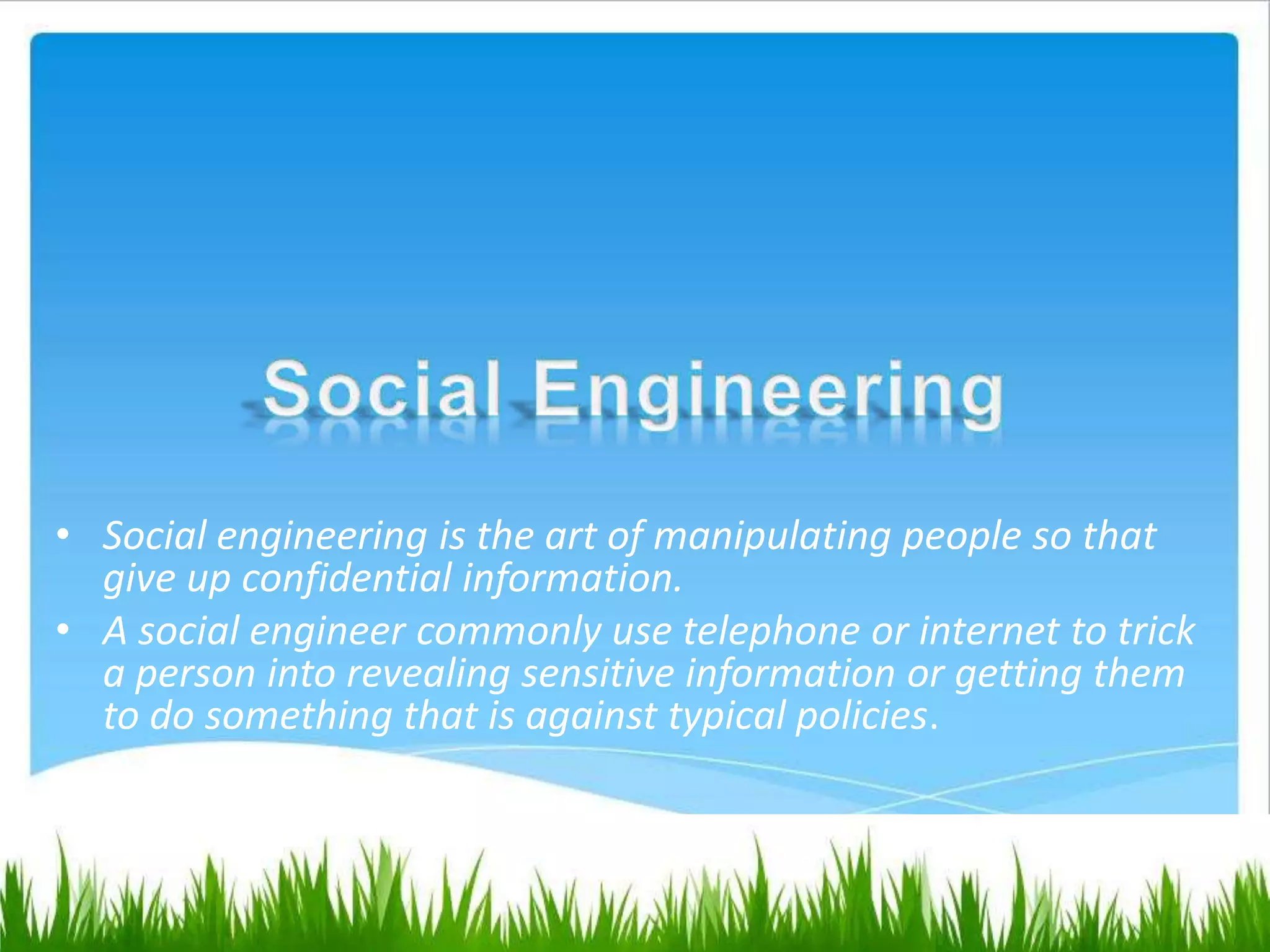 • Social engineering is the art of manipulating people so that
give up confidential information.
• A social engineer commonly use telephone or internet to trick
a person into revealing sensitive information or getting them
to do something that is against typical policies.
 