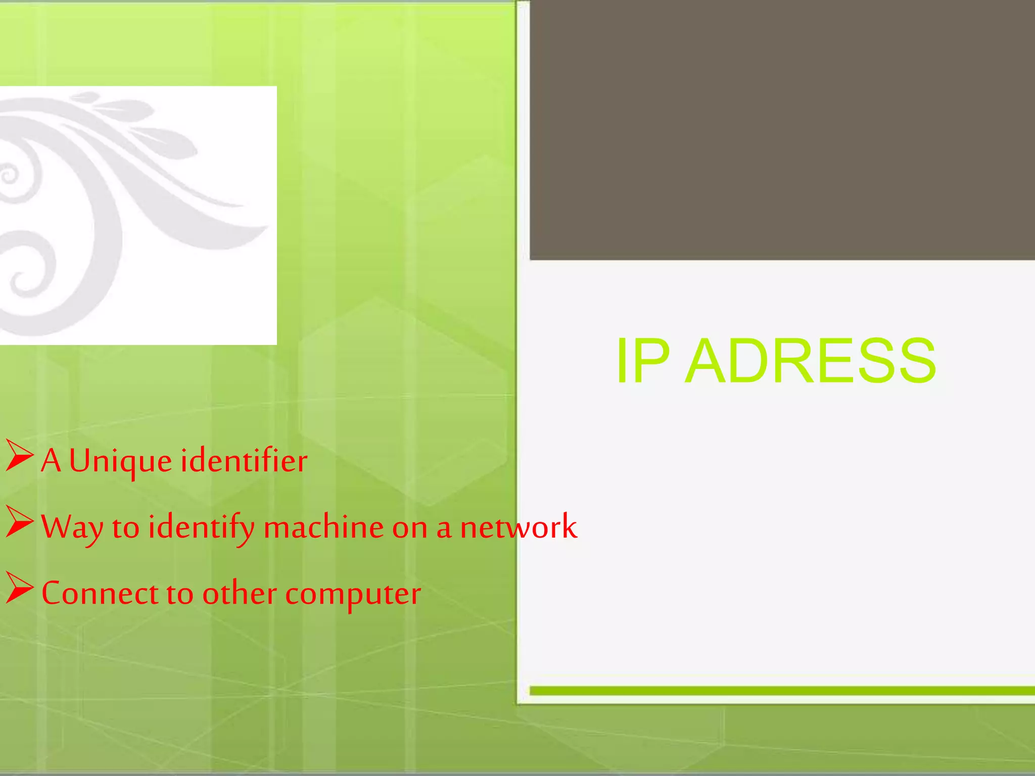 IP ADRESS
A Unique identifier
Way to identify machineon a network
Connectto other computer
 