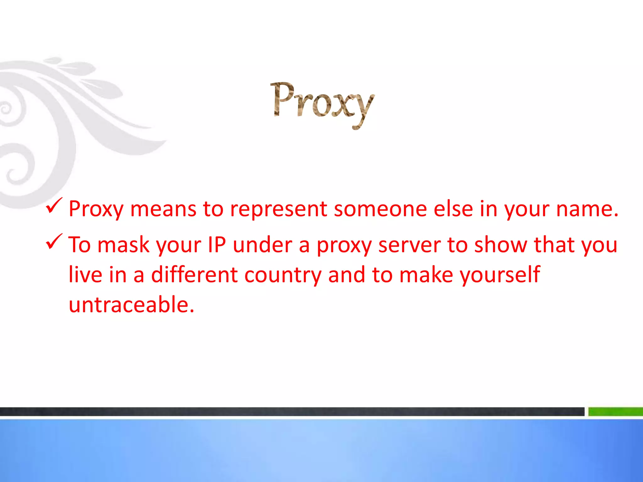  Proxy means to represent someone else in your name.
 To mask your IP under a proxy server to show that you
live in a different country and to make yourself
untraceable.
 
