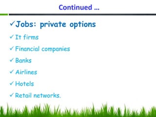 Continued …
Jobs: private options
 It firms
 Financial companies
 Banks
 Airlines
 Hotels
 Retail networks.
 