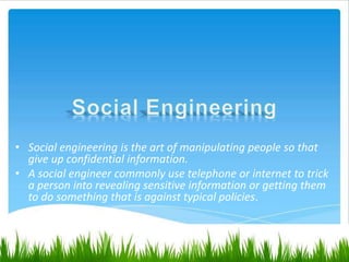 • Social engineering is the art of manipulating people so that
give up confidential information.
• A social engineer commonly use telephone or internet to trick
a person into revealing sensitive information or getting them
to do something that is against typical policies.
 