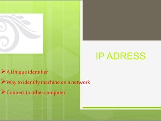 IP ADRESS
A Unique identifier
Way to identify machineon a network
Connectto other computer
 