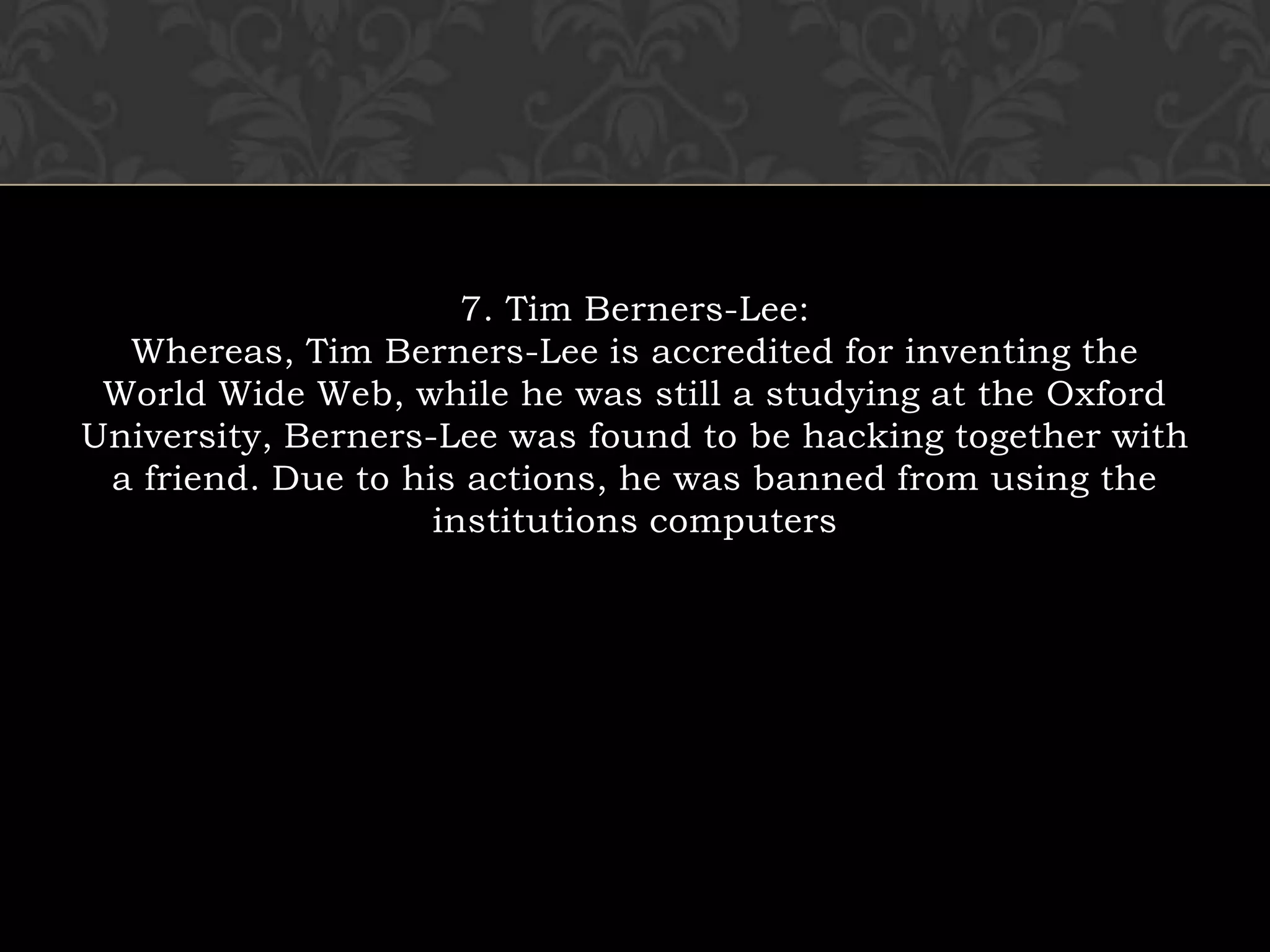 7. Tim Berners-Lee:Whereas, Tim Berners-Lee is accredited for inventing the World Wide Web, while he was still a studying at the Oxford University, Berners-Lee was found to be hacking together with a friend. Due to his actions, he was banned from using the institutions computers