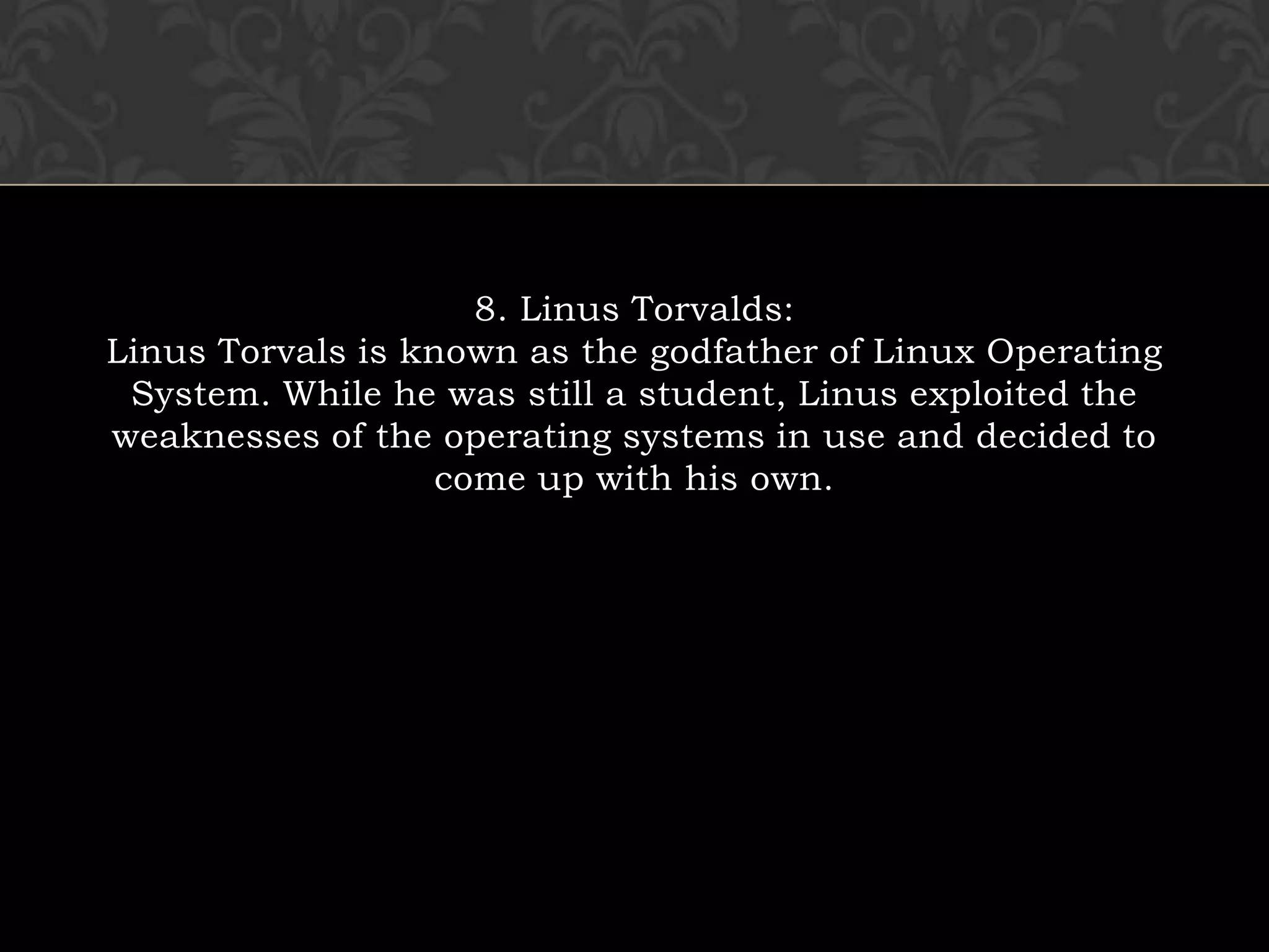8. Linus Torvalds:Linus Torvals is known as the godfather of Linux Operating System. While he was still a student, Linus exploited the weaknesses of the operating systems in use and decided to come up with his own.