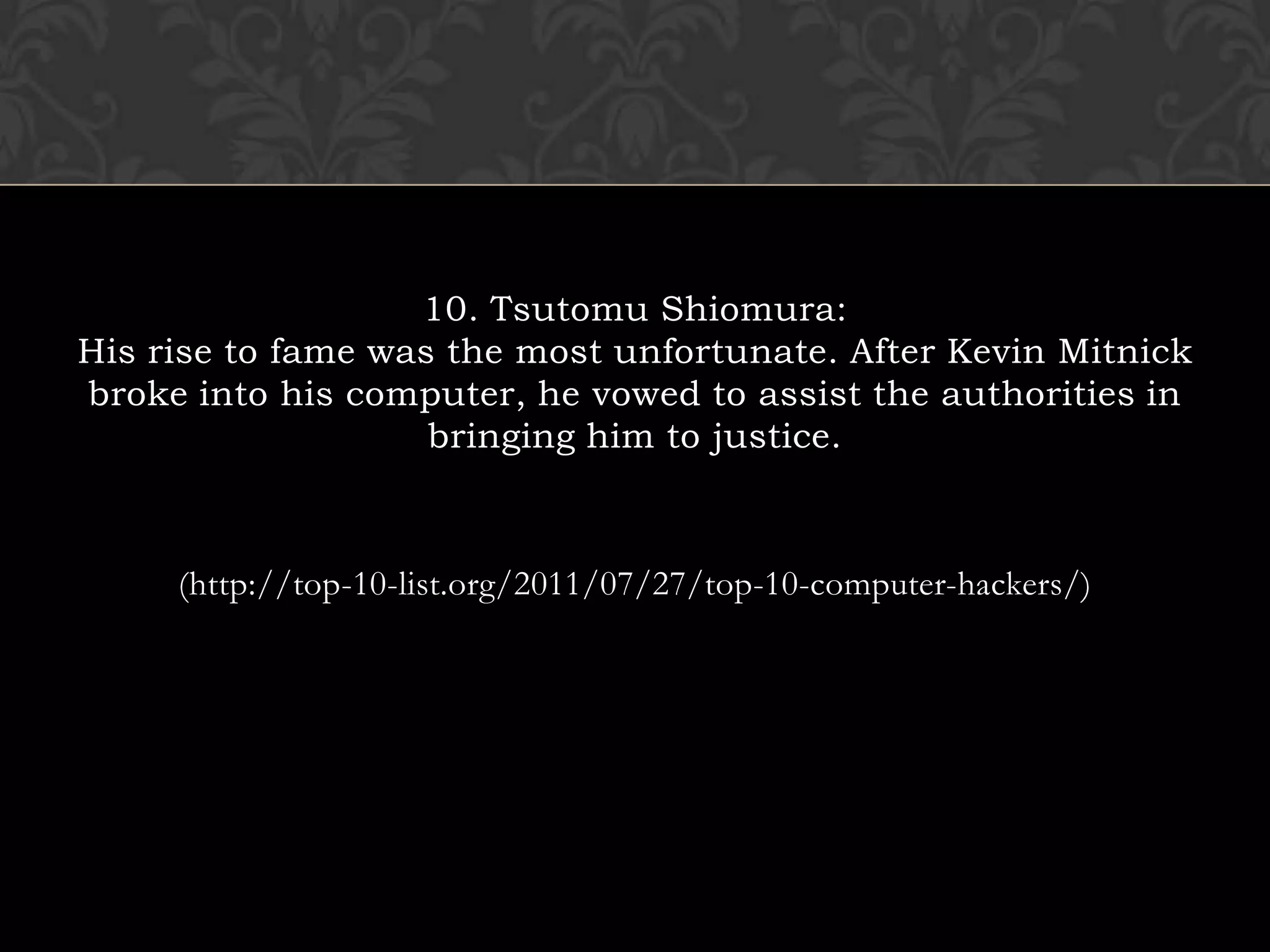 10. Tsutomu Shiomura:His rise to fame was the most unfortunate. After Kevin Mitnick broke into his computer, he vowed to assist the authorities in bringing him to justice. (http://top-10-list.org/2011/07/27/top-10-computer-hackers/)