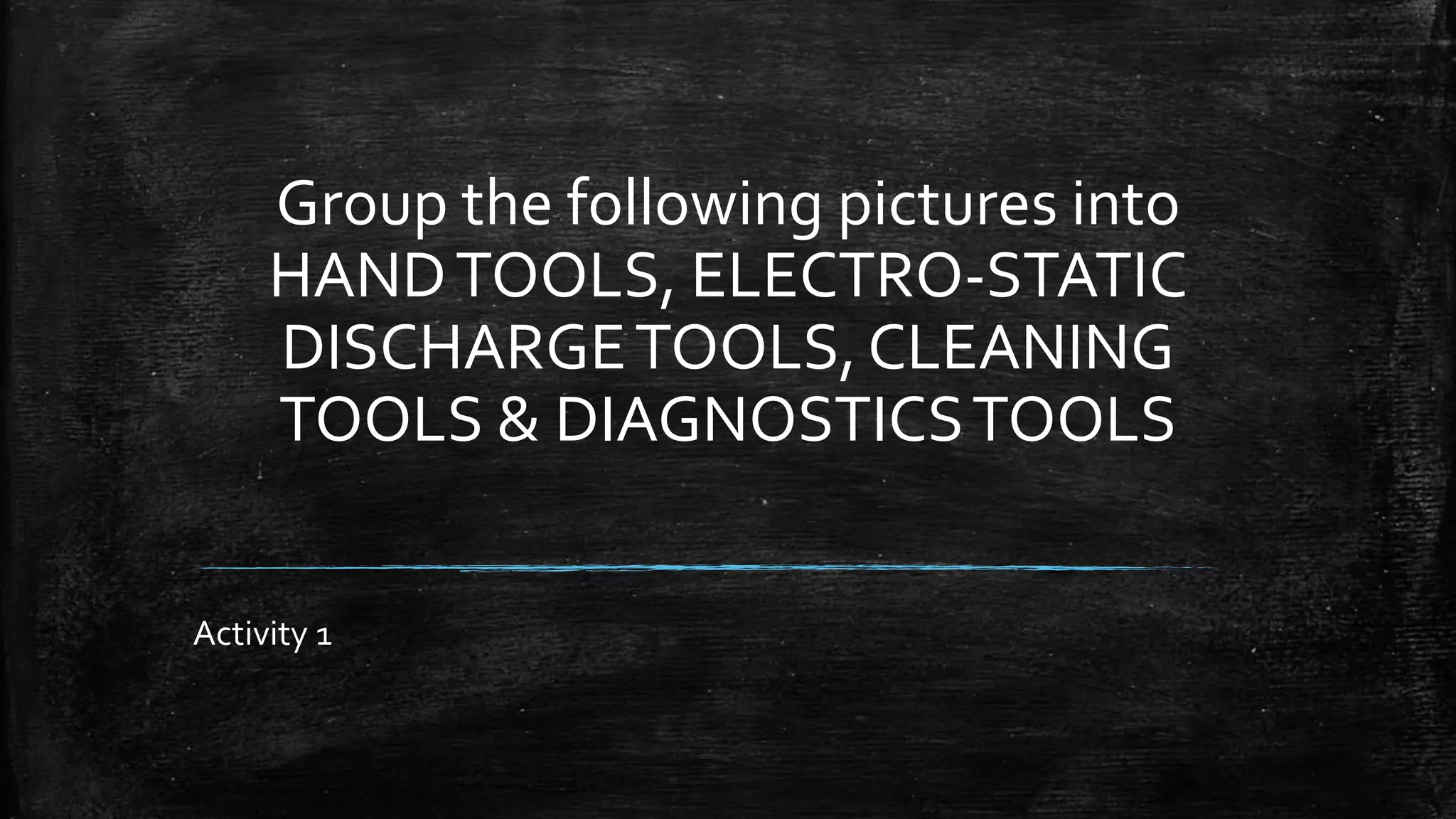 Group the following pictures into
HANDTOOLS, ELECTRO-STATIC
DISCHARGETOOLS, CLEANING
TOOLS & DIAGNOSTICSTOOLS
Activity 1
 