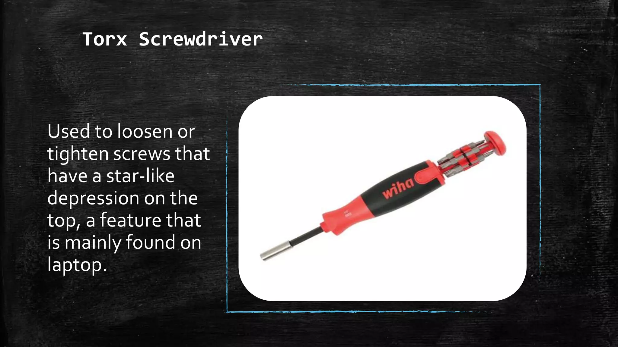 Torx Screwdriver
Used to loosen or
tighten screws that
have a star-like
depression on the
top, a feature that
is mainly found on
laptop.
 