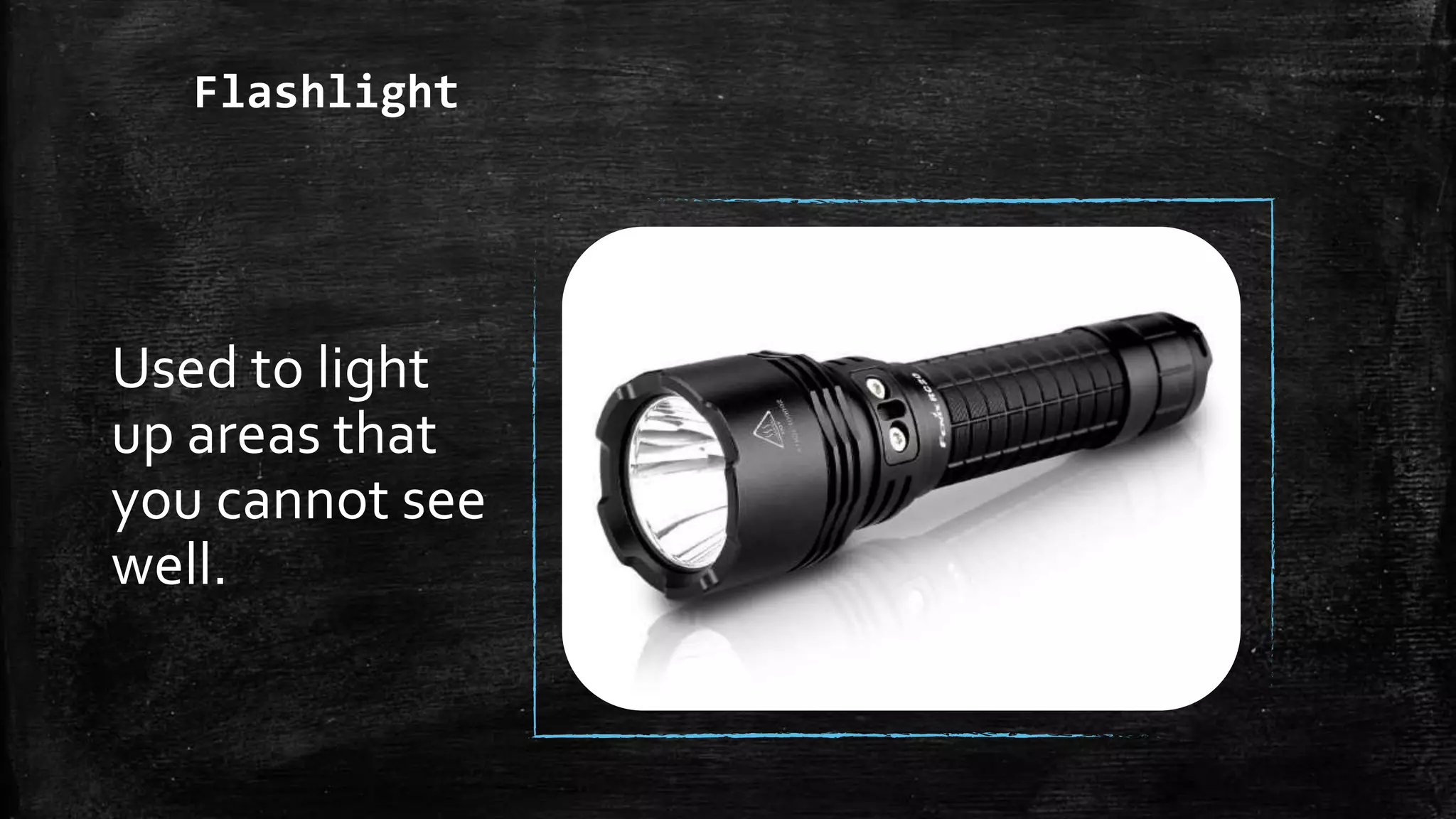 Flashlight
Used to light
up areas that
you cannot see
well.
 