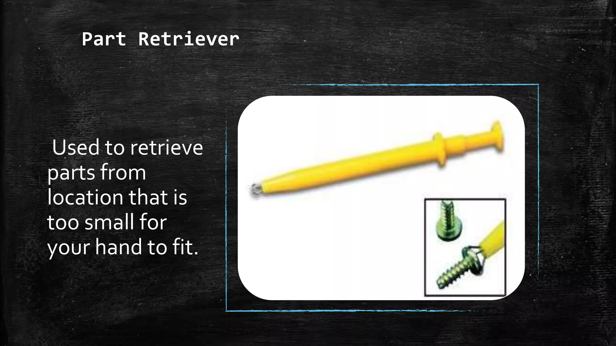 Part Retriever
Used to retrieve
parts from
location that is
too small for
your hand to fit.
 