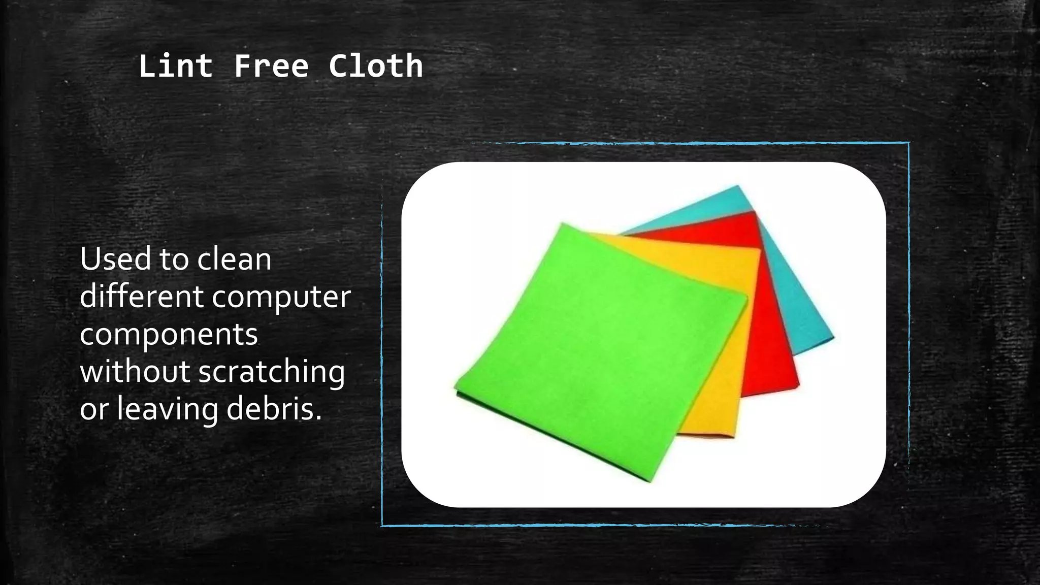 Lint Free Cloth
Used to clean
different computer
components
without scratching
or leaving debris.
 