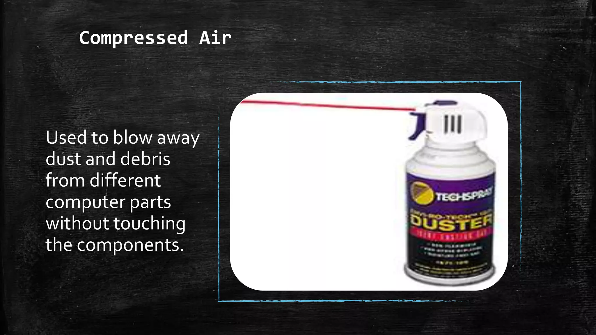 Compressed Air
Used to blow away
dust and debris
from different
computer parts
without touching
the components.
 