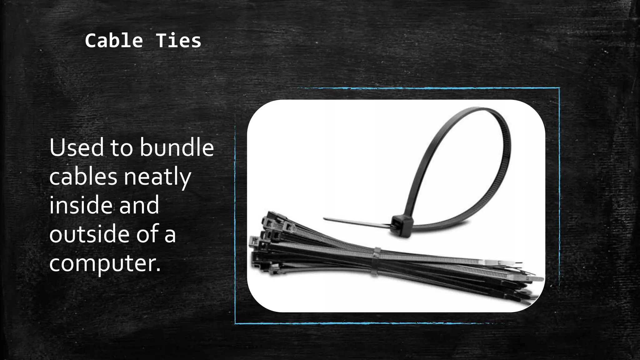 Cable Ties
Used to bundle
cables neatly
inside and
outside of a
computer.
 