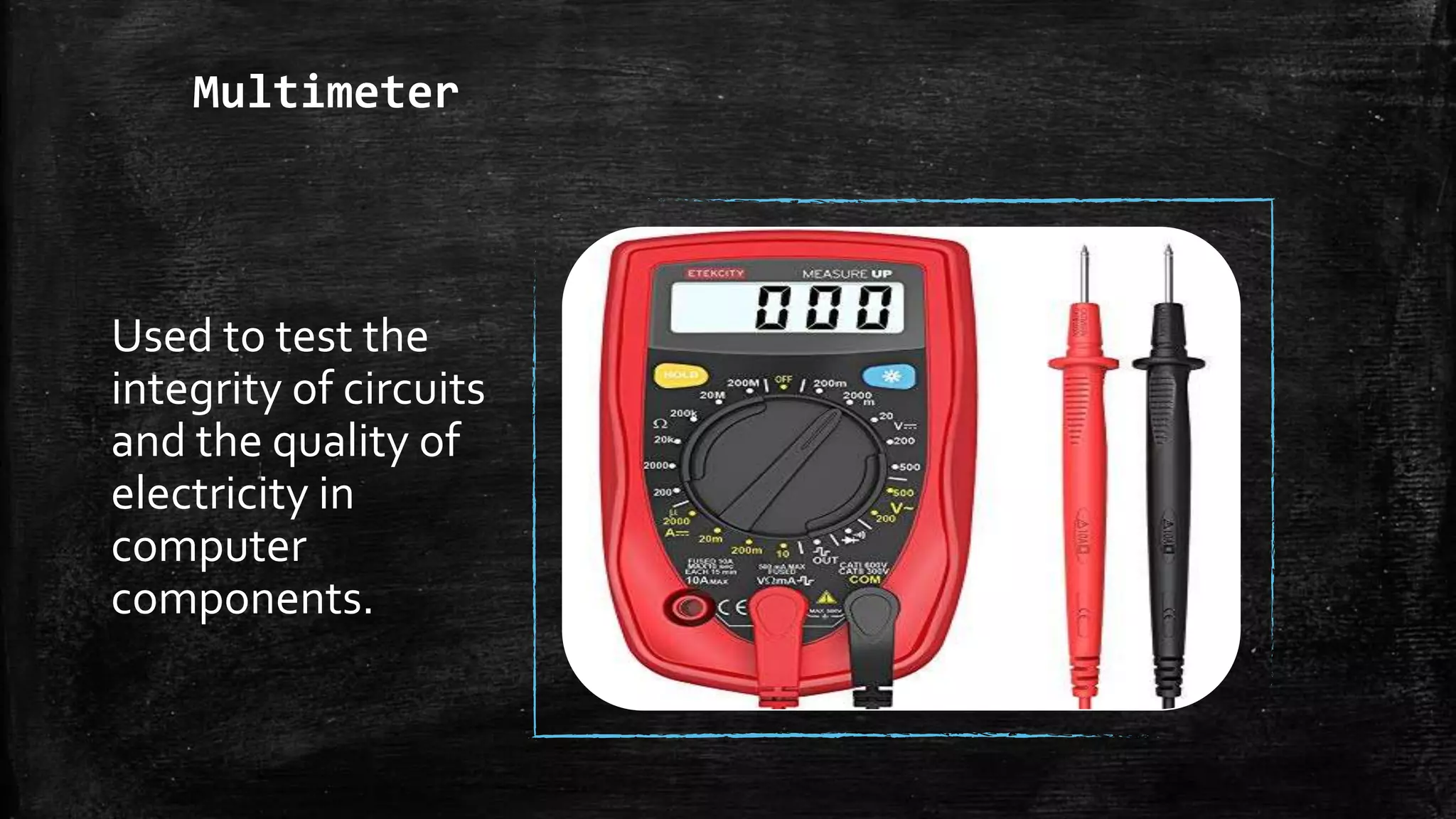 Multimeter
Used to test the
integrity of circuits
and the quality of
electricity in
computer
components.
 