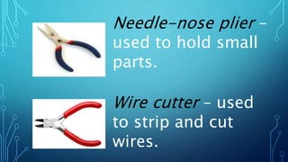 Needle-nose plier –
used to hold small
parts.
Wire cutter – used
to strip and cut
wires.
 