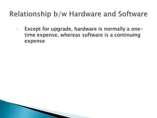◦ Except for upgrade, hardware is normally a one-
time expense, whereas software is a continuing
expense
 