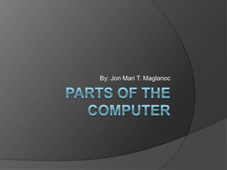 Parts of the Computer By: Jon Mari T. Maglanoc 