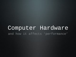 Computer Hardware
and how it affects ‘performance’

 