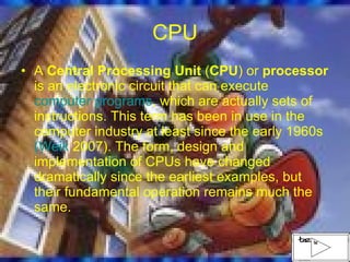 CPU A  Central Processing Unit  ( CPU ) or  processor  is an electronic circuit that can execute  computer programs , which are actually sets of instructions. This term has been in use in the computer industry at least since the early 1960s  ( Weik  2007) . The form, design and implementation of CPUs have changed dramatically since the earliest examples, but their fundamental operation remains much the same. 