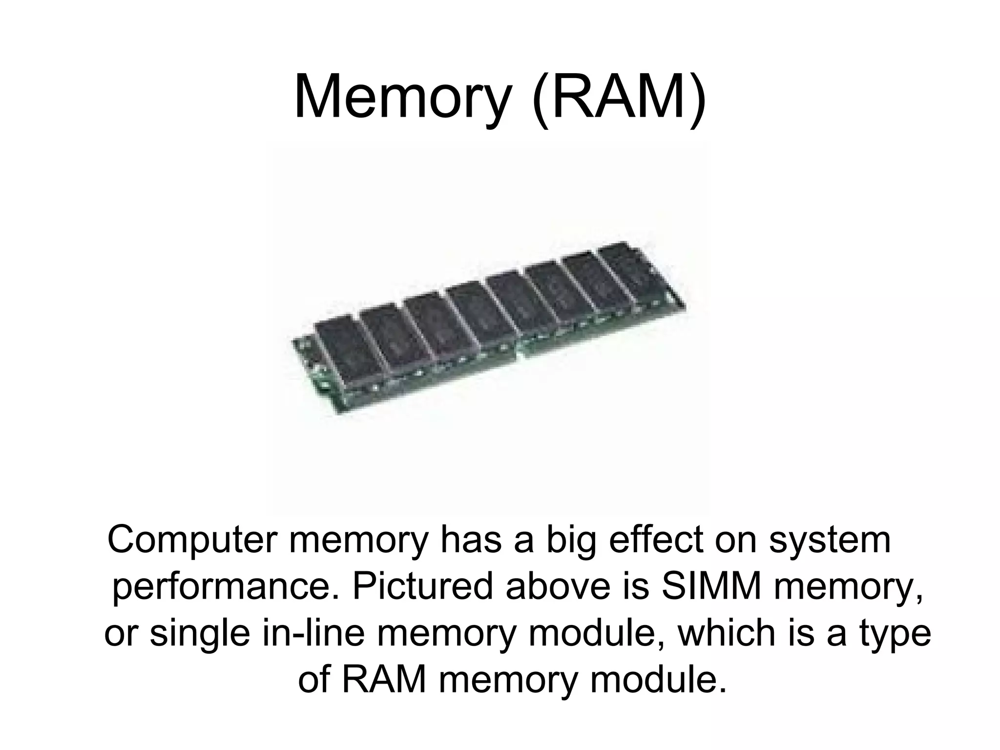 Memory (RAM)
Computer memory has a big effect on system
performance. Pictured above is SIMM memory,
or single in-line memory module, which is a type
of RAM memory module.
 