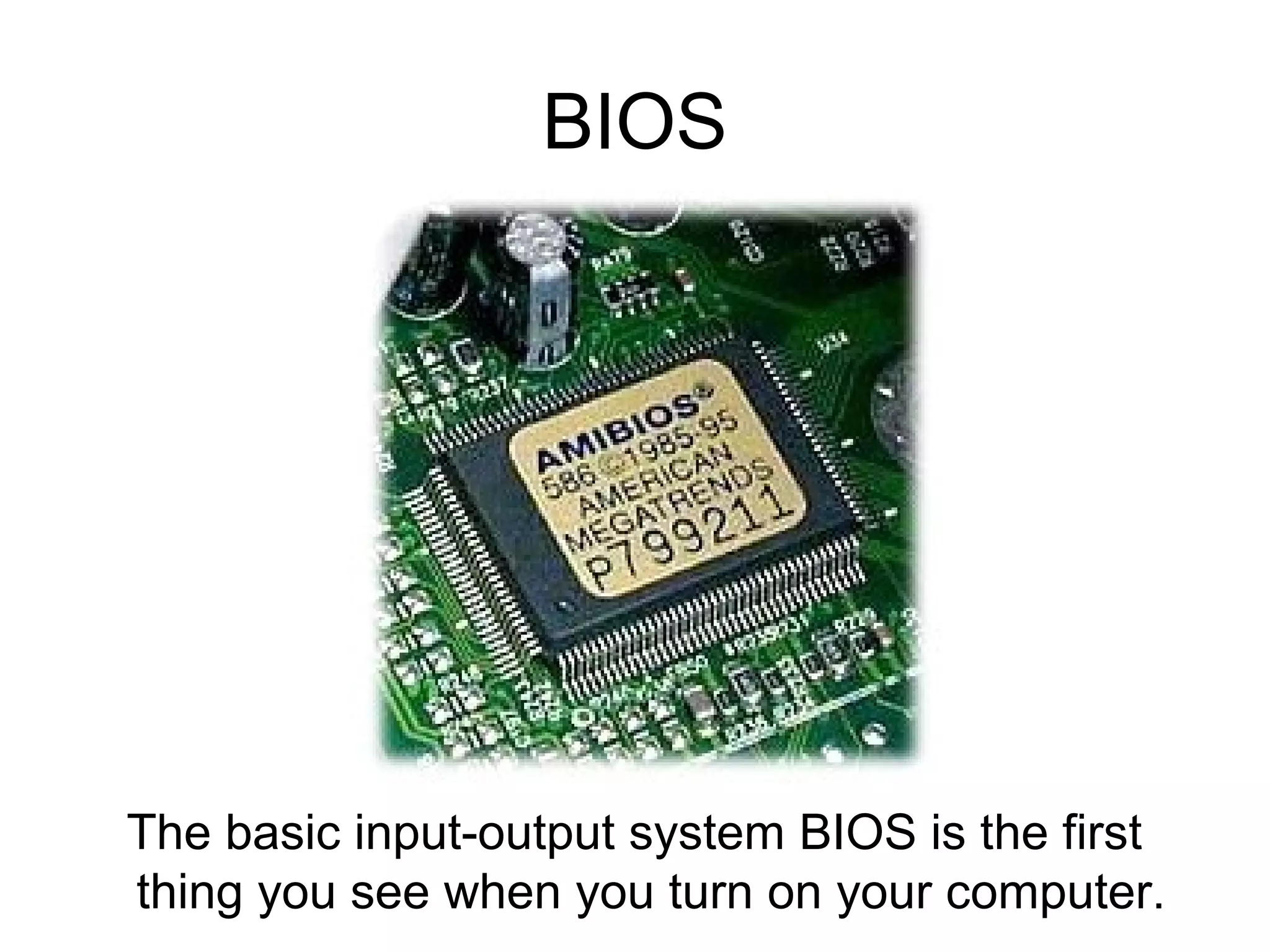 BIOS
The basic input-output system BIOS is the first
thing you see when you turn on your computer.
 