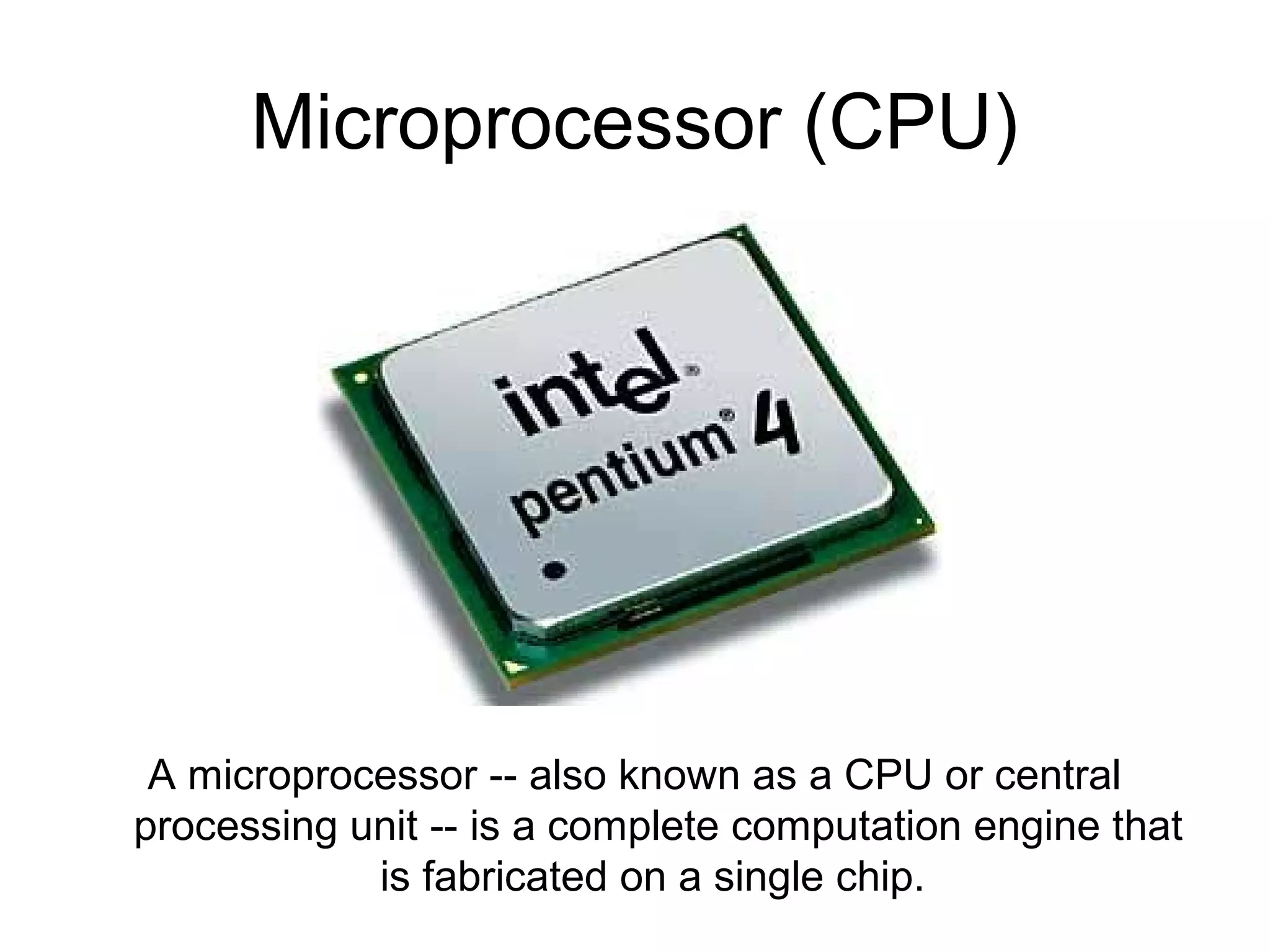 Microprocessor (CPU)
A microprocessor -- also known as a CPU or central
processing unit -- is a complete computation engine that
is fabricated on a single chip.
 