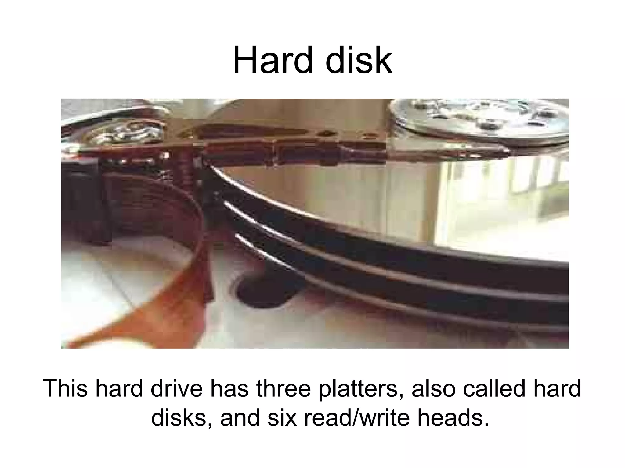 Hard disk
This hard drive has three platters, also called hard
disks, and six read/write heads.
 